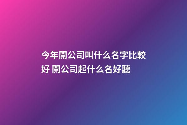 今年開公司叫什么名字比較好 開公司起什么名好聽-第1張-公司起名-玄機派